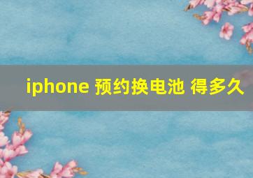 iphone 预约换电池 得多久